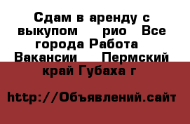 Сдам в аренду с выкупом kia рио - Все города Работа » Вакансии   . Пермский край,Губаха г.